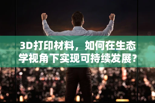 3D打印材料，如何在生态学视角下实现可持续发展？