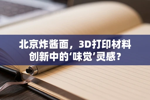 北京炸酱面，3D打印材料创新中的‘味觉’灵感？