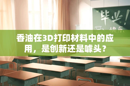 香油在3D打印材料中的应用，是创新还是噱头？