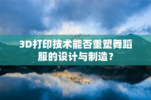3D打印技术能否重塑舞蹈服的设计与制造？