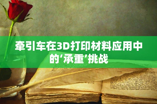 牵引车在3D打印材料应用中的‘承重’挑战