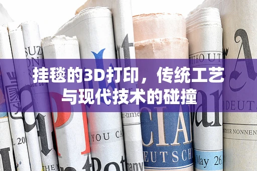 挂毯的3D打印，传统工艺与现代技术的碰撞