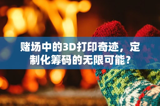 赌场中的3D打印奇迹，定制化筹码的无限可能？