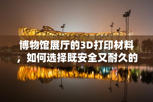 博物馆展厅的3D打印材料，如何选择既安全又耐久的展示材料？