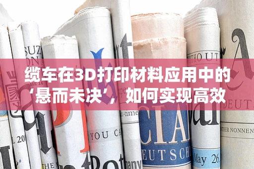 缆车在3D打印材料应用中的‘悬而未决’，如何实现高效、安全的承载？