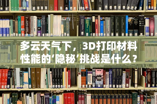 多云天气下，3D打印材料性能的‘隐秘’挑战是什么？