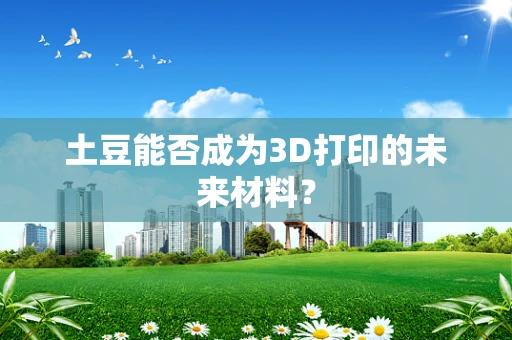 土豆能否成为3D打印的未来材料？