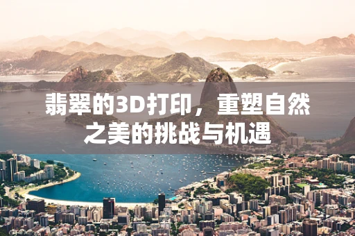 翡翠的3D打印，重塑自然之美的挑战与机遇