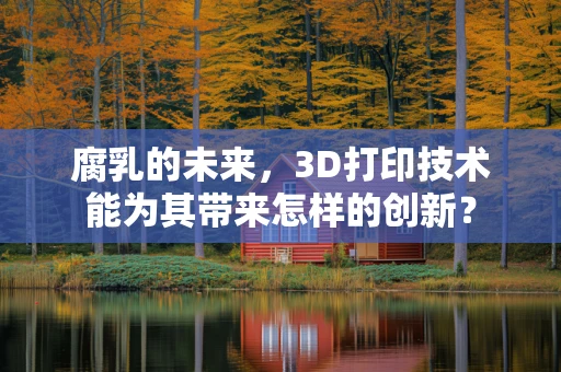 腐乳的未来，3D打印技术能为其带来怎样的创新？