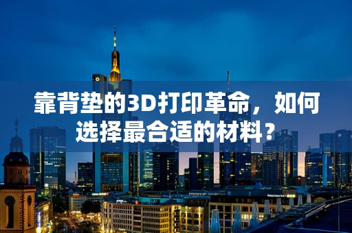 靠背垫的3D打印革命，如何选择最合适的材料？
