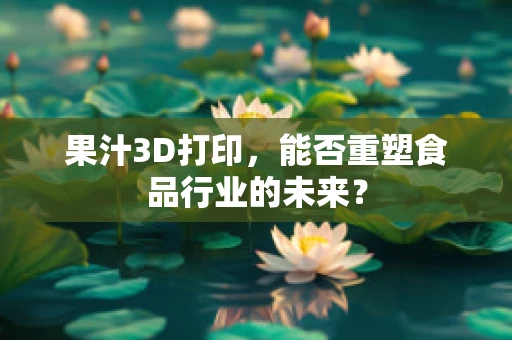 果汁3D打印，能否重塑食品行业的未来？