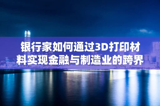 银行家如何通过3D打印材料实现金融与制造业的跨界融合？
