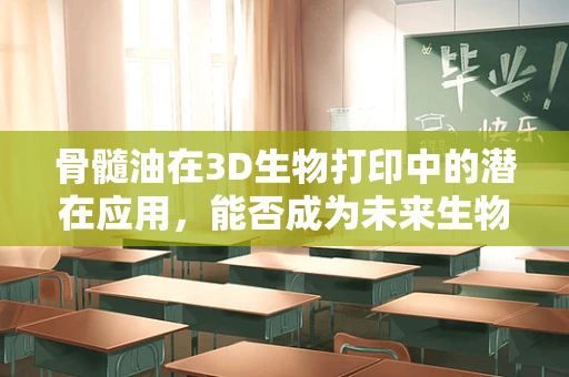 骨髓油在3D生物打印中的潜在应用，能否成为未来生物制造的‘黄金液体’？