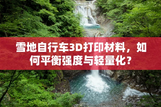 雪地自行车3D打印材料，如何平衡强度与轻量化？