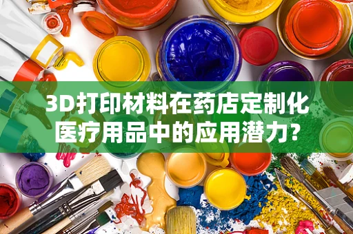3D打印材料在药店定制化医疗用品中的应用潜力？