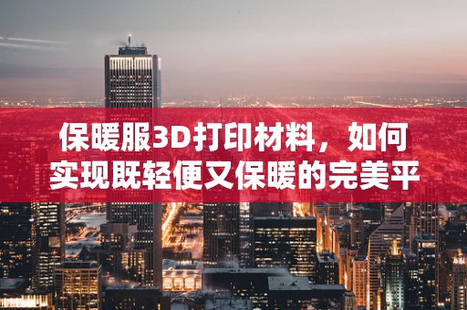 保暖服3D打印材料，如何实现既轻便又保暖的完美平衡？