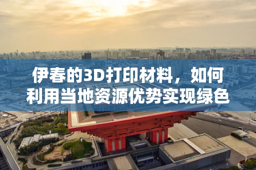 伊春的3D打印材料，如何利用当地资源优势实现绿色创新？