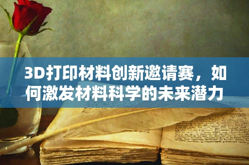3D打印材料创新邀请赛，如何激发材料科学的未来潜力？
