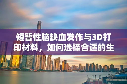 短暂性脑缺血发作与3D打印材料，如何选择合适的生物相容性材料以减少风险？