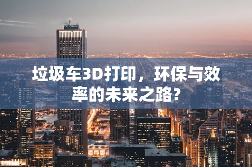 垃圾车3D打印，环保与效率的未来之路？