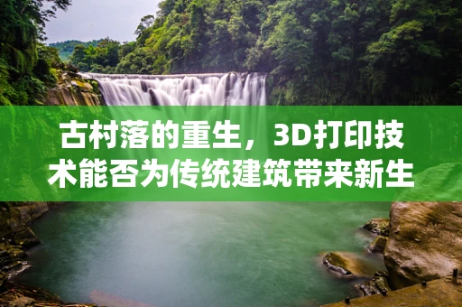 古村落的重生，3D打印技术能否为传统建筑带来新生命？