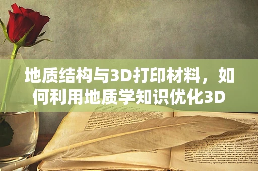 地质结构与3D打印材料，如何利用地质学知识优化3D打印材料选择？