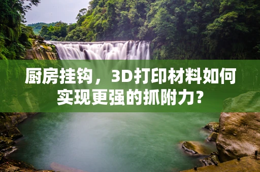 厨房挂钩，3D打印材料如何实现更强的抓附力？