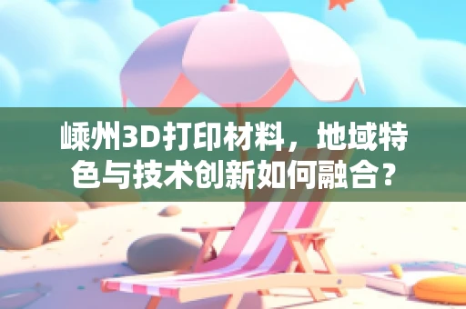 嵊州3D打印材料，地域特色与技术创新如何融合？