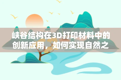 峡谷结构在3D打印材料中的创新应用，如何实现自然之美的精准复刻？