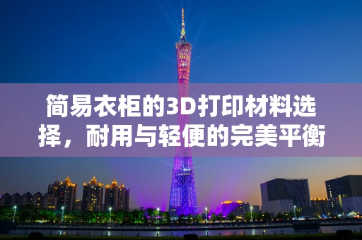 简易衣柜的3D打印材料选择，耐用与轻便的完美平衡？