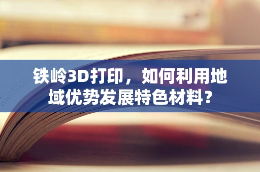 铁岭3D打印，如何利用地域优势发展特色材料？