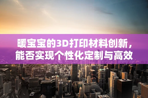 暖宝宝的3D打印材料创新，能否实现个性化定制与高效保暖？