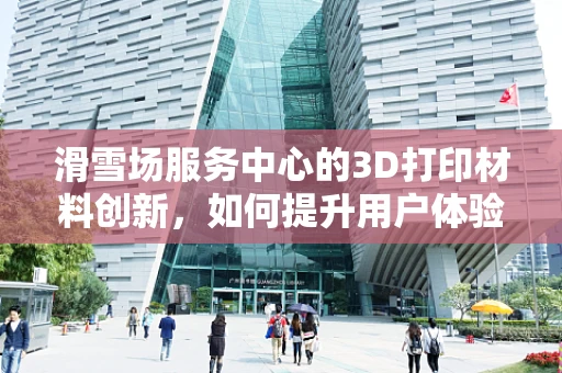 滑雪场服务中心的3D打印材料创新，如何提升用户体验？