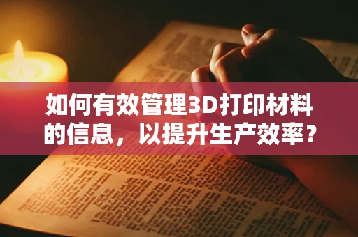 如何有效管理3D打印材料的信息，以提升生产效率？