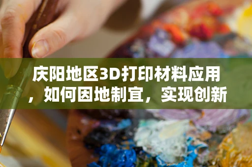 庆阳地区3D打印材料应用，如何因地制宜，实现创新发展？
