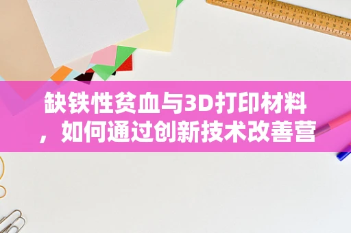 缺铁性贫血与3D打印材料，如何通过创新技术改善营养摄入？