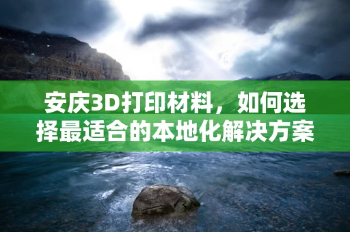 安庆3D打印材料，如何选择最适合的本地化解决方案？