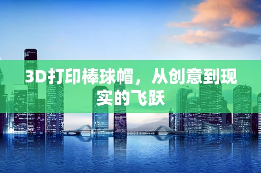 3D打印棒球帽，从创意到现实的飞跃