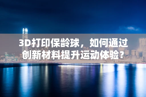 3D打印保龄球，如何通过创新材料提升运动体验？