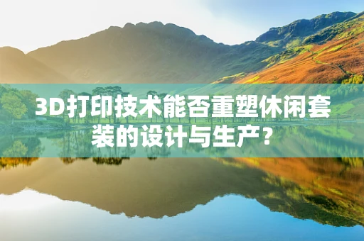 3D打印技术能否重塑休闲套装的设计与生产？