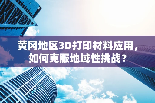 黄冈地区3D打印材料应用，如何克服地域性挑战？