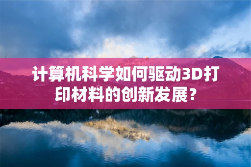 计算机科学如何驱动3D打印材料的创新发展？
