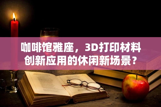 咖啡馆雅座，3D打印材料创新应用的休闲新场景？