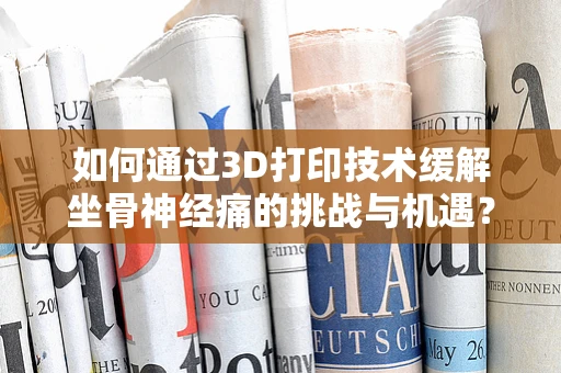 如何通过3D打印技术缓解坐骨神经痛的挑战与机遇？