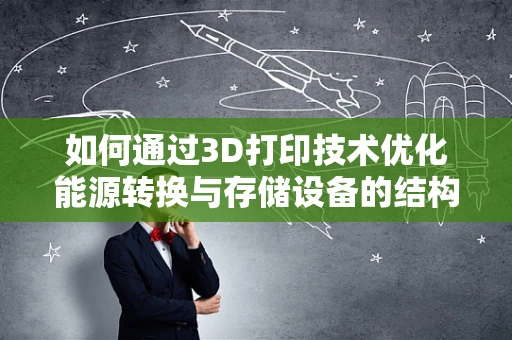 如何通过3D打印技术优化能源转换与存储设备的结构与性能？