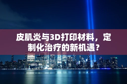皮肌炎与3D打印材料，定制化治疗的新机遇？
