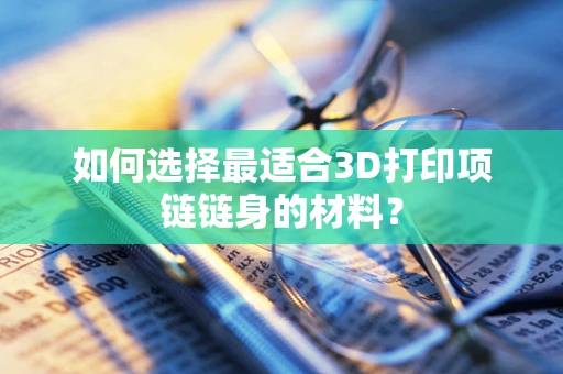 如何选择最适合3D打印项链链身的材料？