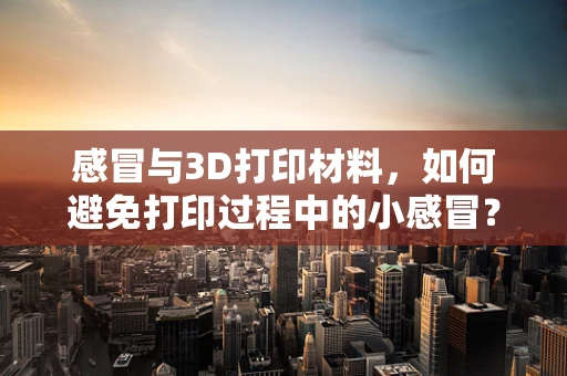 感冒与3D打印材料，如何避免打印过程中的小感冒？