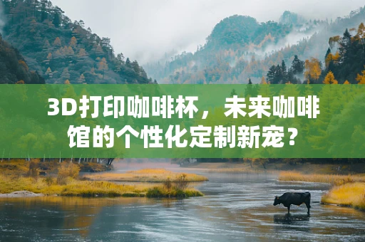 3D打印咖啡杯，未来咖啡馆的个性化定制新宠？