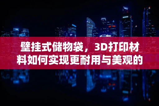 壁挂式储物袋，3D打印材料如何实现更耐用与美观的完美结合？